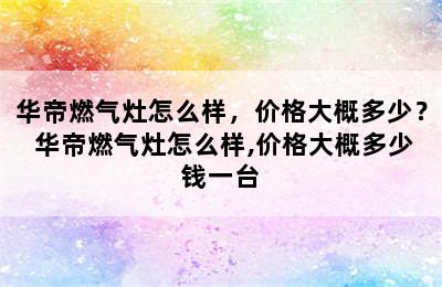 华帝燃气灶怎么样，价格大概多少？ 华帝燃气灶怎么样,价格大概多少钱一台